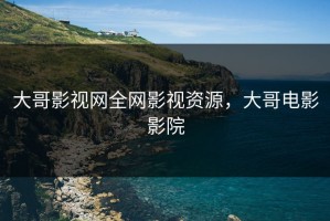 大哥影视网全网影视资源，大哥电影影院