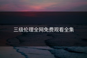 三级伦理全网免费观看全集