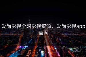爱尚影视全网影视资源，爱尚影视app官网