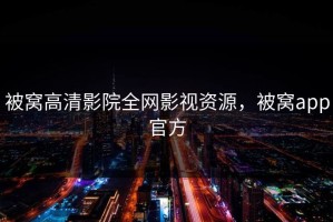 被窝高清影院全网影视资源，被窝app官方