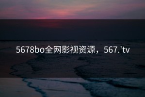 5678bo全网影视资源，567.'tv