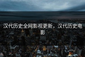 汉代历史全网影视更新，汉代历史电影