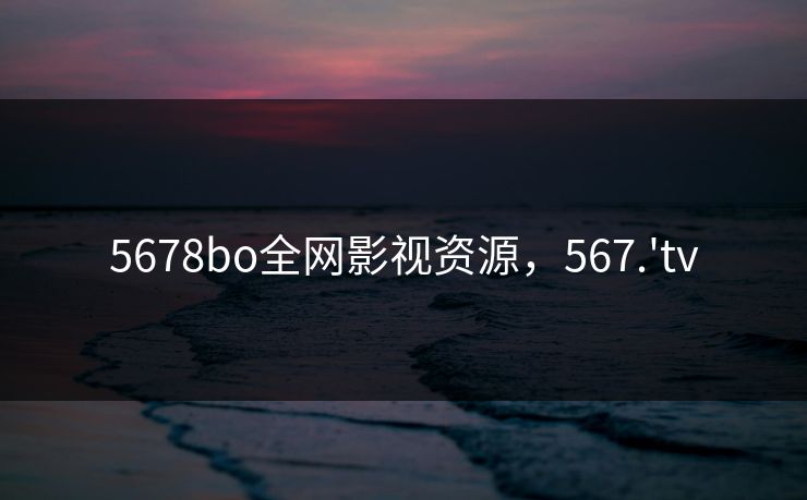 5678bo全网影视资源，567.'tv