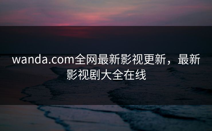 wanda.com全网最新影视更新，最新影视剧大全在线