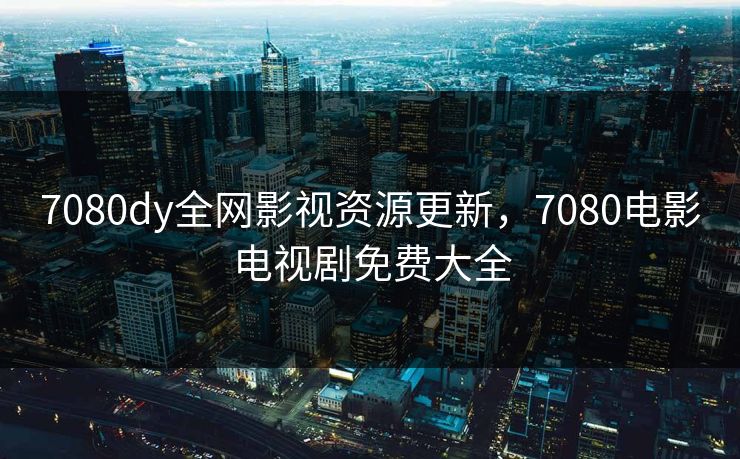 7080dy全网影视资源更新，7080电影电视剧免费大全