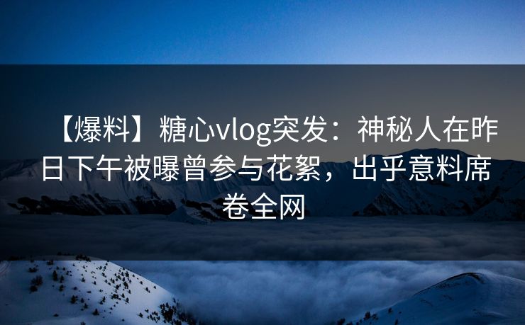 【爆料】糖心vlog突发:神秘人在昨日下午被曝曾参与花絮,出乎意料席卷全网 【爆料】糖心vlog突发:神秘人在昨日下午被曝曾参与花絮,出乎意料席卷全网