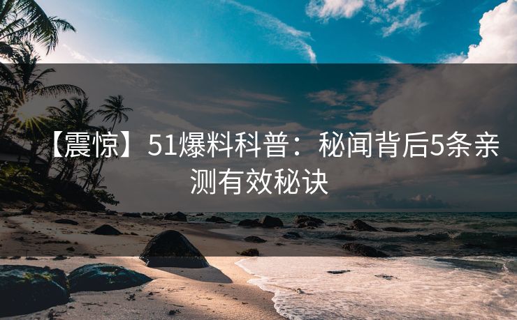 【震惊】51爆料科普:秘闻背后5条亲测有效秘诀 【震惊】51爆料科普:秘闻背后5条亲测有效秘诀