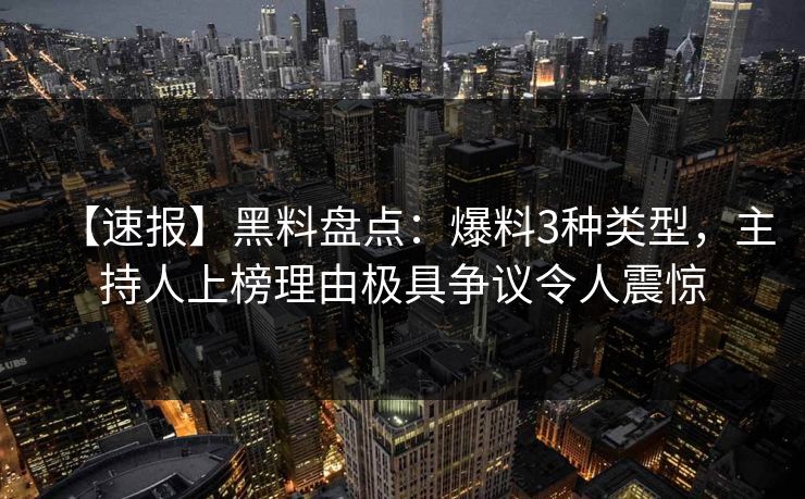 【速报】黑料盘点：爆料3种类型，主持人上榜理由极具争议令人震惊