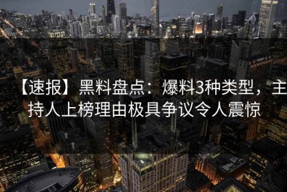 【速报】黑料盘点：爆料3种类型，主持人上榜理由极具争议令人震惊