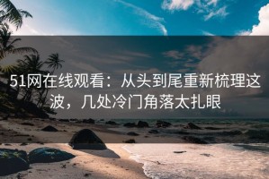 51网在线观看：从头到尾重新梳理这波，几处冷门角落太扎眼