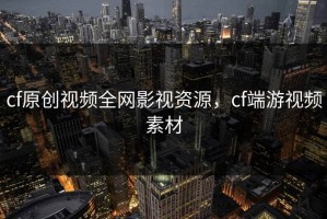 cf原创视频全网影视资源，cf端游视频素材