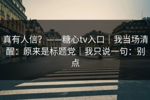 真有人信？——糖心tv入口｜我当场清醒：原来是标题党｜我只说一句：别点