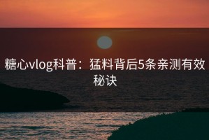 糖心vlog科普：猛料背后5条亲测有效秘诀