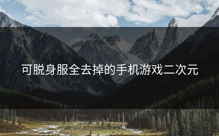 可脱身服全去掉的手机游戏二次元 可脱身服全去掉的手机游戏二次元