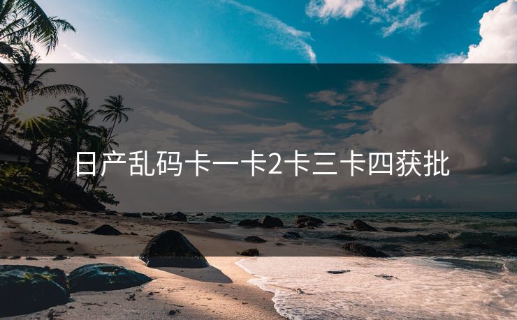 日产乱码卡一卡2卡三卡四获批