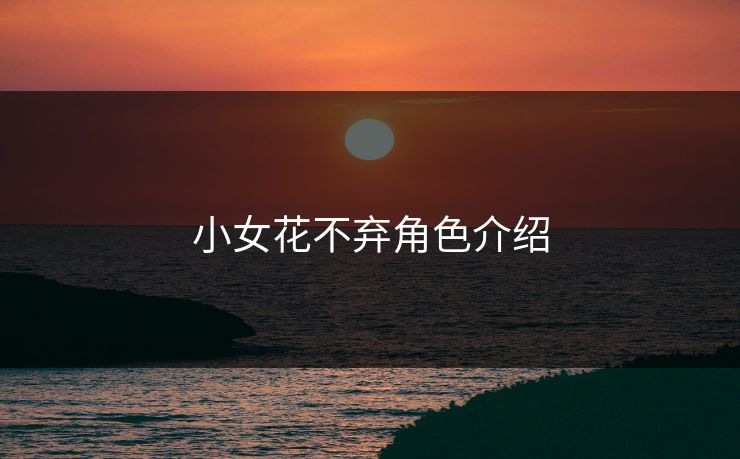 小女花不弃角色介绍 小女花不弃角色介绍