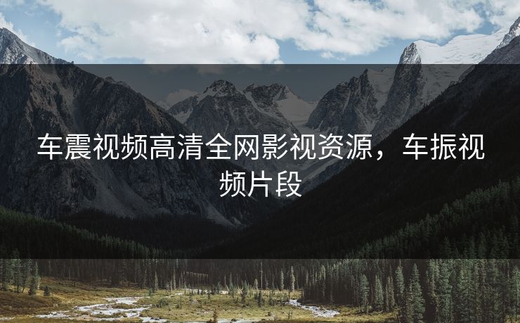 车震视频高清全网影视资源，车振视频片段