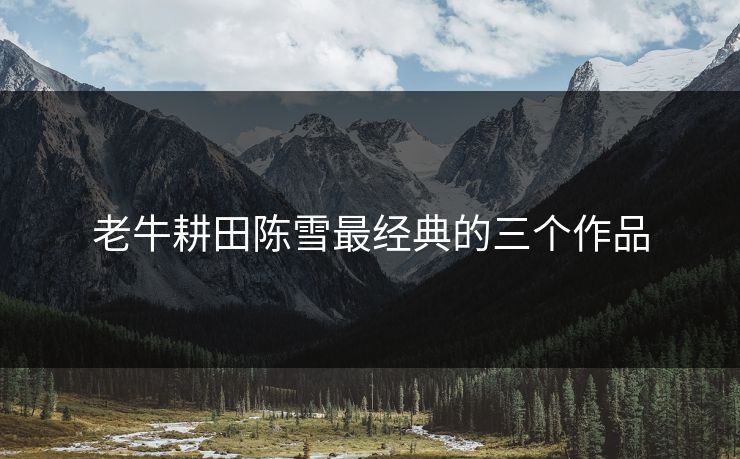 老牛耕田陈雪最经典的三个作品