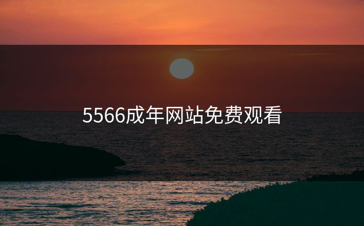 5566成年网站免费观看 5566成年网站免费观看