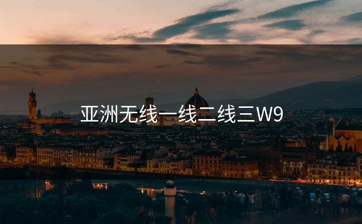亚洲无线一线二线三W9 亚洲无线一线二线三W9