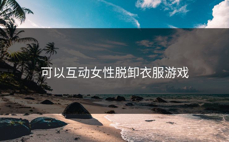 可以互动女性脱卸衣服游戏
