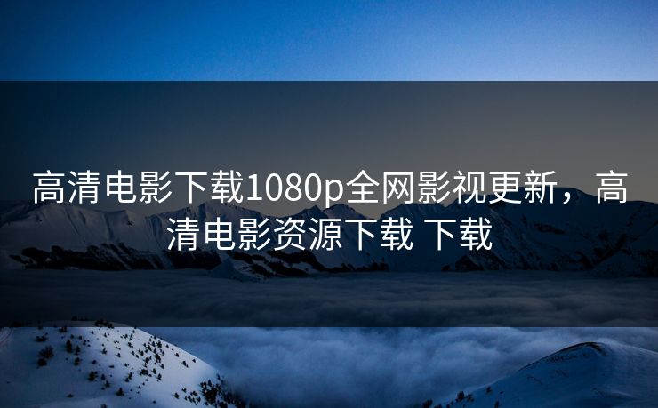 高清电影下载1080p全网影视更新,高清电影资源下载 下载 高清电影下载1080p全网影视更新,高清电影资源下载 下载