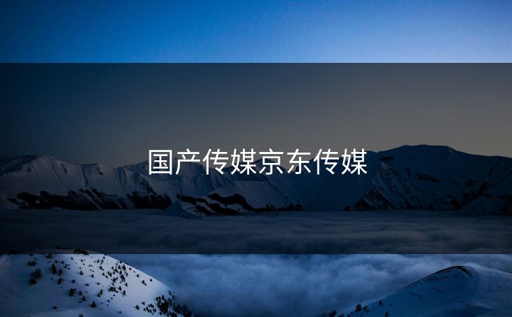 国产传媒京东传媒 国产传媒京东传媒
