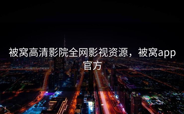 被窝高清影院全网影视资源,被窝app官方 被窝高清影院全网影视资源,被窝app官方