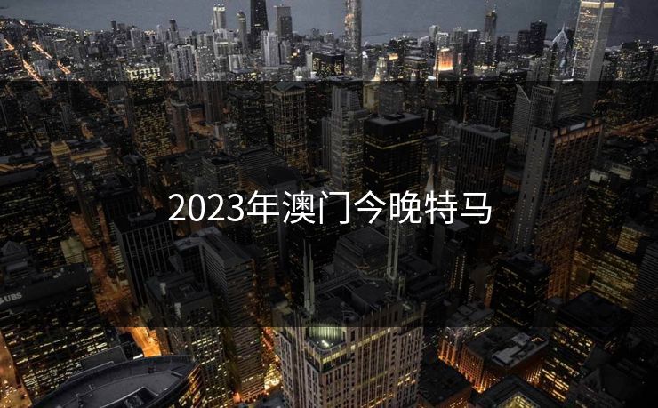 2023年澳门今晚特马 2023年澳门今晚特马