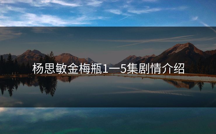 杨思敏金梅瓶1一5集剧情介绍 杨思敏金梅瓶1一5集剧情介绍