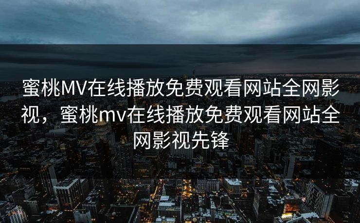 蜜桃MV在线播放免费观看网站全网影视,蜜桃mv在线播放免费观看网站全网影视先锋 蜜桃MV在线播放免费观看网站全网影视,蜜桃mv在线播放免费观看网站全网影视先锋