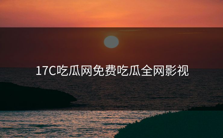 17C吃瓜网免费吃瓜全网影视 17C吃瓜网免费吃瓜全网影视