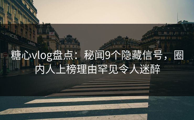 糖心vlog盘点：秘闻9个隐藏信号，圈内人上榜理由罕见令人迷醉