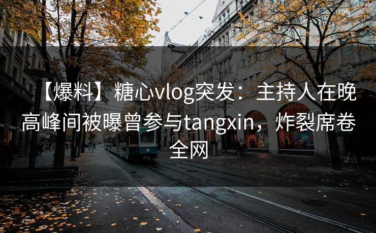 【爆料】糖心vlog突发:主持人在晚高峰间被曝曾参与tangxin,炸裂席卷全网 【爆料】糖心vlog突发:主持人在晚高峰间被曝曾参与tangxin,炸裂席卷全网