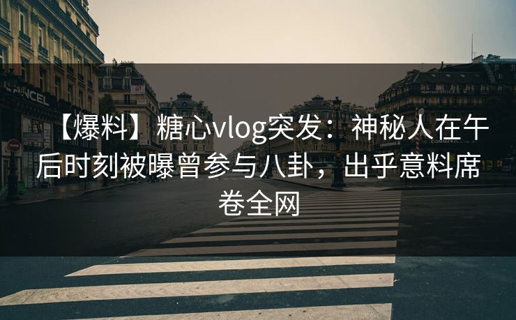 【爆料】糖心vlog突发:神秘人在午后时刻被曝曾参与八卦,出乎意料席卷全网 【爆料】糖心vlog突发:神秘人在午后时刻被曝曾参与八卦,出乎意料席卷全网