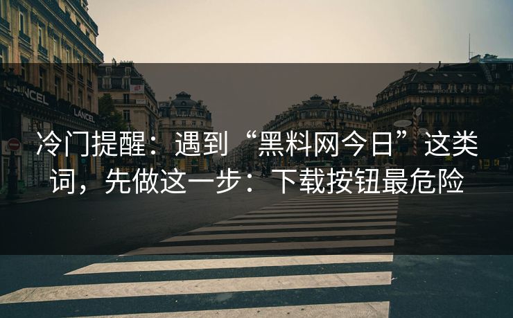 冷门提醒:遇到“黑料网今日”这类词,先做这一步:下载按钮最危险 冷门提醒:遇到“黑料网今日”这类词,先做这一步:下载按钮最危险