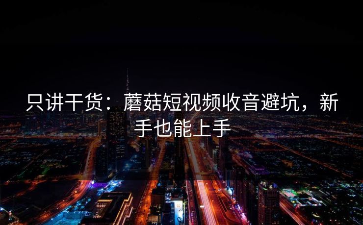 只讲干货：蘑菇短视频收音避坑，新手也能上手
