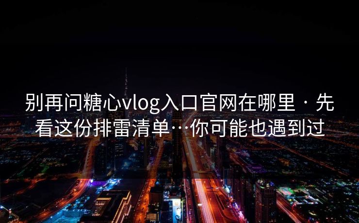 别再问糖心vlog入口官网在哪里 · 先看这份排雷清单…你可能也遇到过