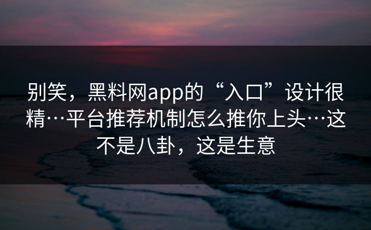 别笑，黑料网app的“入口”设计很精…平台推荐机制怎么推你上头…这不是八卦，这是生意