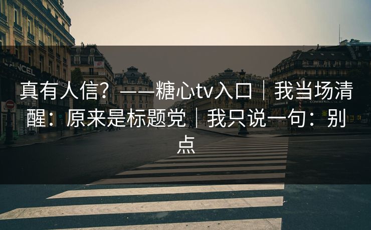 真有人信？——糖心tv入口｜我当场清醒：原来是标题党｜我只说一句：别点
