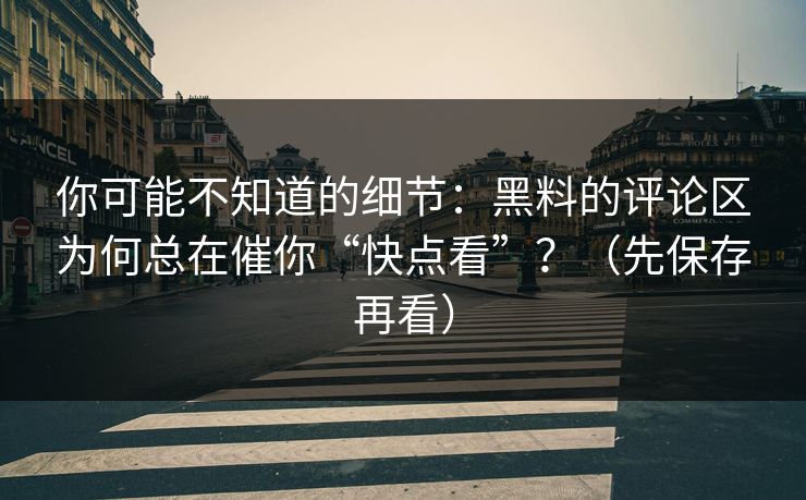 你可能不知道的细节：黑料的评论区为何总在催你“快点看”？（先保存再看）